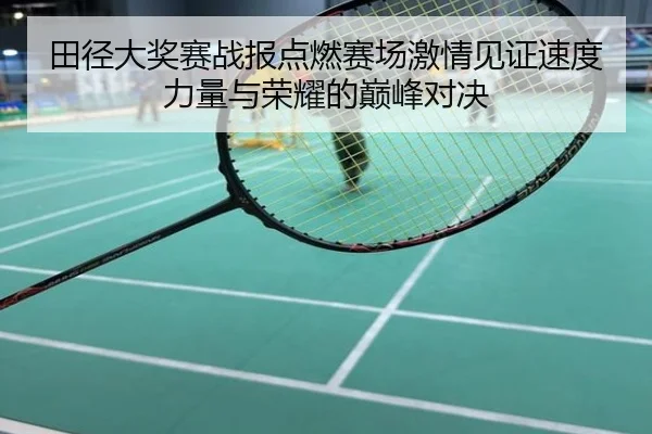 田径大奖赛战报点燃赛场激情见证速度力量与荣耀的巅峰对决