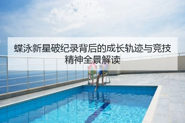 蝶泳新星破纪录背后的成长轨迹与竞技精神全景解读