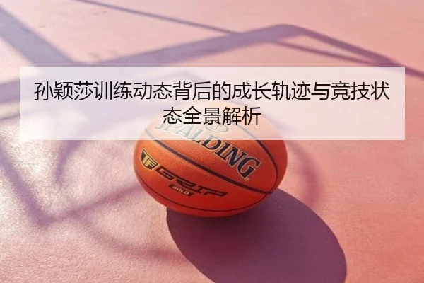 孙颖莎训练动态背后的成长轨迹与竞技状态全景解析