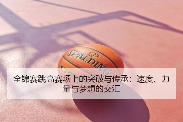 全锦赛跳高赛场上的突破与传承：速度、力量与梦想的交汇