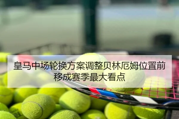皇马中场轮换方案调整贝林厄姆位置前移成赛季最大看点