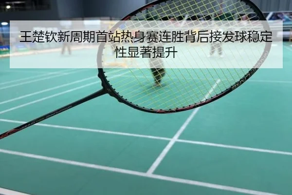 王楚钦新周期首站热身赛连胜背后接发球稳定性显著提升