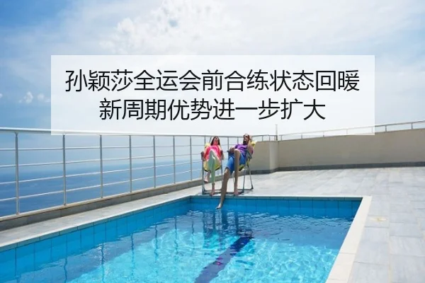 孙颖莎全运会前合练状态回暖 新周期优势进一步扩大
