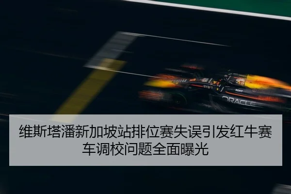 维斯塔潘新加坡站排位赛失误引发红牛赛车调校问题全面曝光