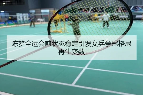 陈梦全运会前状态稳定引发女乒争冠格局再生变数