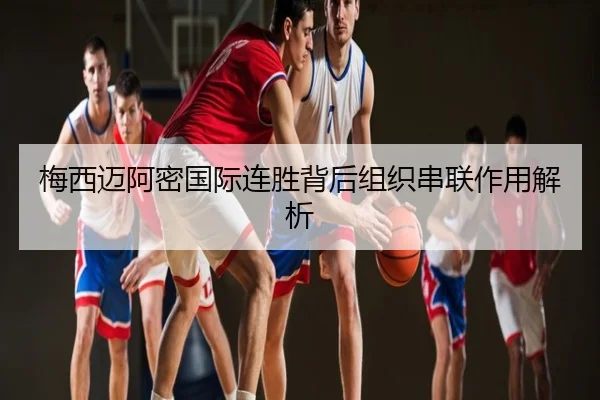 梅西迈阿密国际连胜背后组织串联作用解析